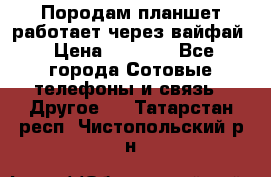 Породам планшет работает через вайфай › Цена ­ 5 000 - Все города Сотовые телефоны и связь » Другое   . Татарстан респ.,Чистопольский р-н